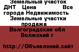 Земельный участок ДНТ › Цена ­ 550 000 - Все города Недвижимость » Земельные участки продажа   . Волгоградская обл.,Волжский г.